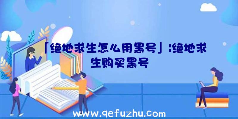 「绝地求生怎么用黑号」|绝地求生购买黑号